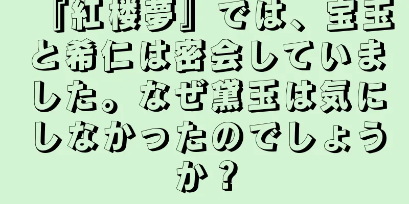 『紅楼夢』では、宝玉と希仁は密会していました。なぜ黛玉は気にしなかったのでしょうか？