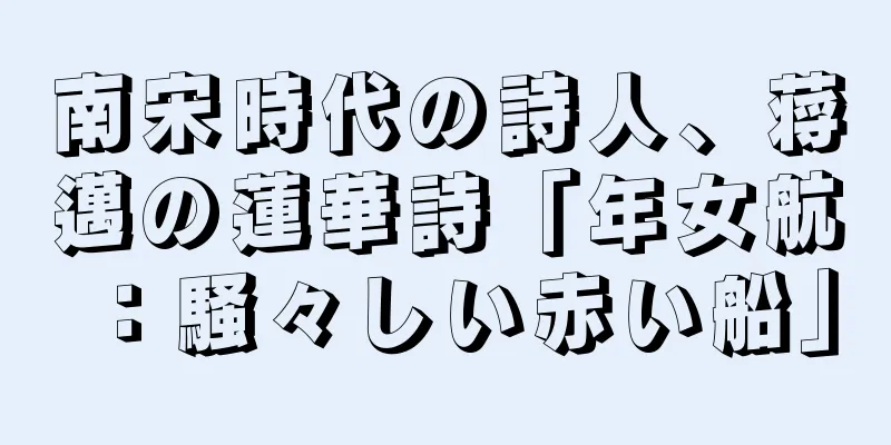 南宋時代の詩人、蒋邁の蓮華詩「年女航：騒々しい赤い船」