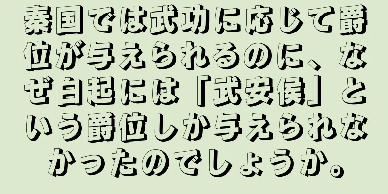 秦国では武功に応じて爵位が与えられるのに、なぜ白起には「武安侯」という爵位しか与えられなかったのでしょうか。
