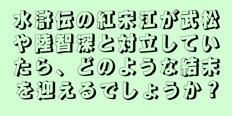 水滸伝の紅宋江が武松や陸智深と対立していたら、どのような結末を迎えるでしょうか？