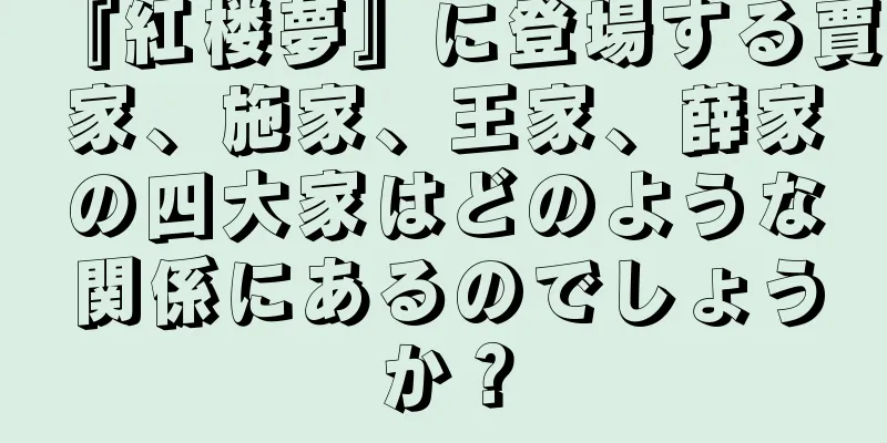 『紅楼夢』に登場する賈家、施家、王家、薛家の四大家はどのような関係にあるのでしょうか？