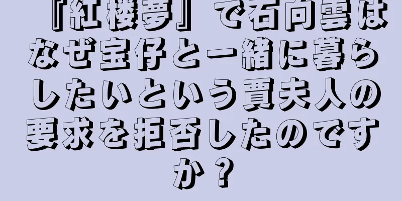 『紅楼夢』で石向雲はなぜ宝仔と一緒に暮らしたいという賈夫人の要求を拒否したのですか？