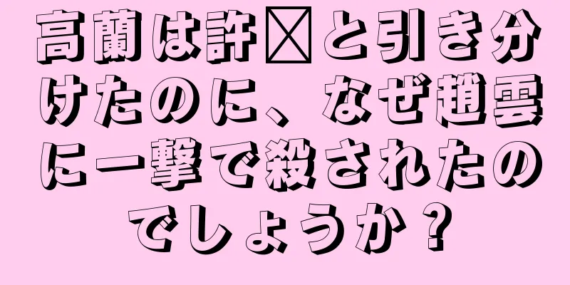 高蘭は許褚と引き分けたのに、なぜ趙雲に一撃で殺されたのでしょうか？