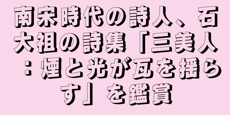 南宋時代の詩人、石大祖の詩集「三美人：煙と光が瓦を揺らす」を鑑賞