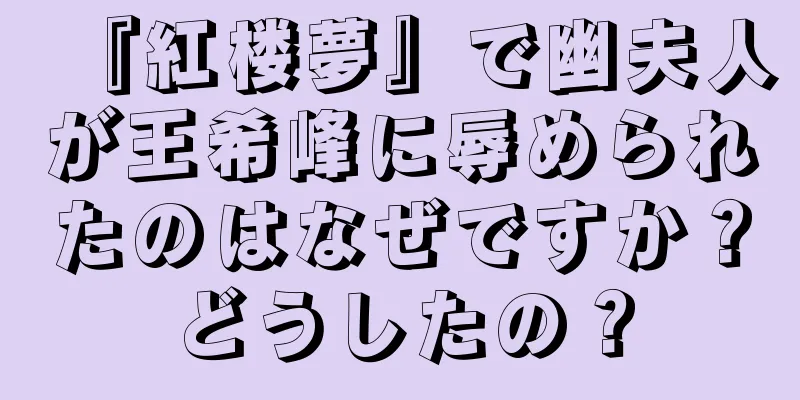 『紅楼夢』で幽夫人が王希峰に辱められたのはなぜですか？どうしたの？