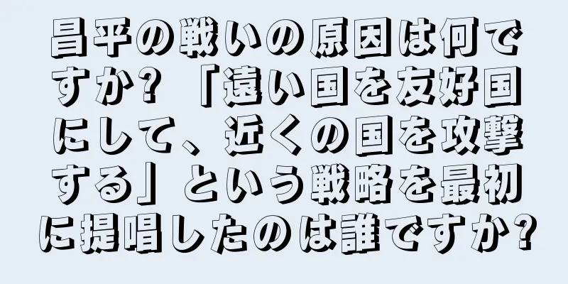 昌平の戦いの原因は何ですか? 「遠い国を友好国にして、近くの国を攻撃する」という戦略を最初に提唱したのは誰ですか?