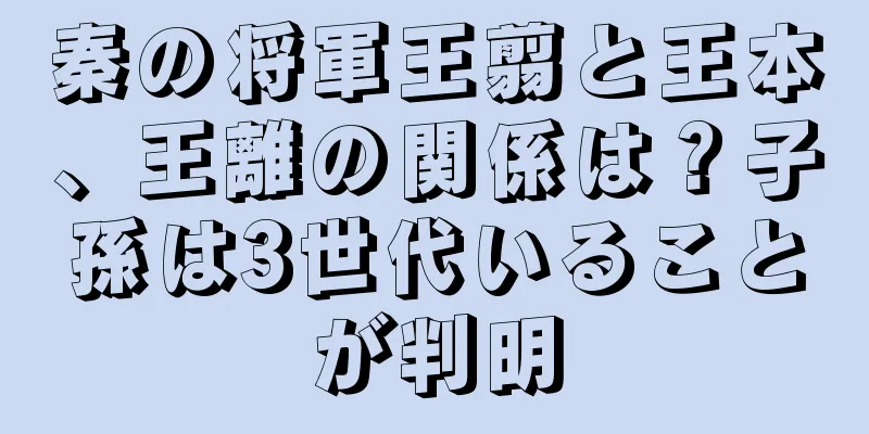 秦の将軍王翦と王本、王離の関係は？子孫は3世代いることが判明