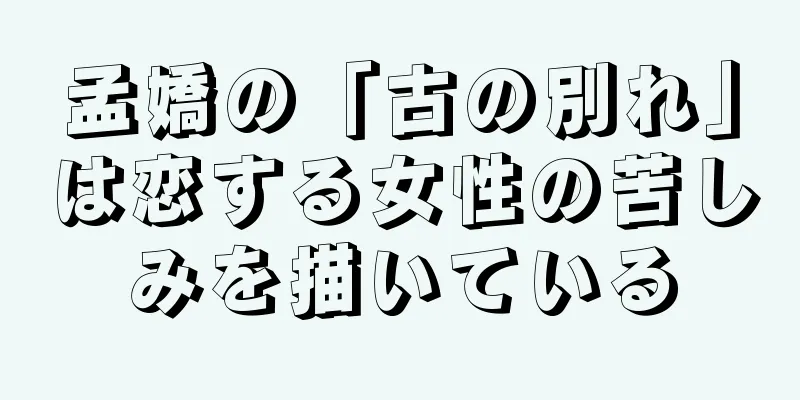 孟嬌の「古の別れ」は恋する女性の苦しみを描いている