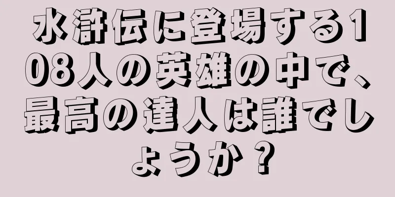 水滸伝に登場する108人の英雄の中で、最高の達人は誰でしょうか？