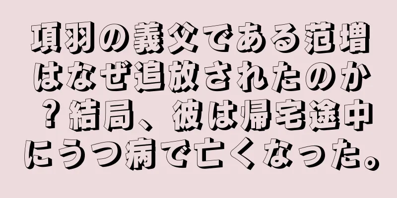 項羽の義父である范増はなぜ追放されたのか？結局、彼は帰宅途中にうつ病で亡くなった。