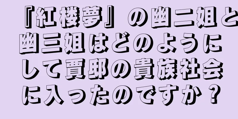 『紅楼夢』の幽二姐と幽三姐はどのようにして賈邸の貴族社会に入ったのですか？