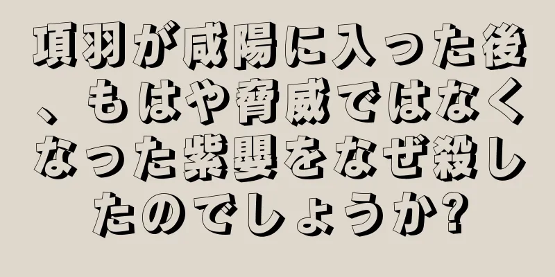 項羽が咸陽に入った後、もはや脅威ではなくなった紫嬰をなぜ殺したのでしょうか?