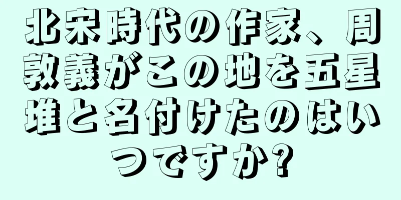 北宋時代の作家、周敦義がこの地を五星堆と名付けたのはいつですか?
