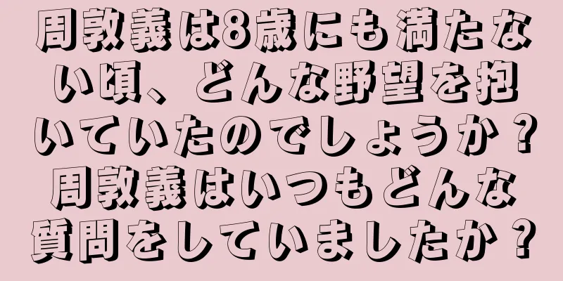 周敦義は8歳にも満たない頃、どんな野望を抱いていたのでしょうか？周敦義はいつもどんな質問をしていましたか？