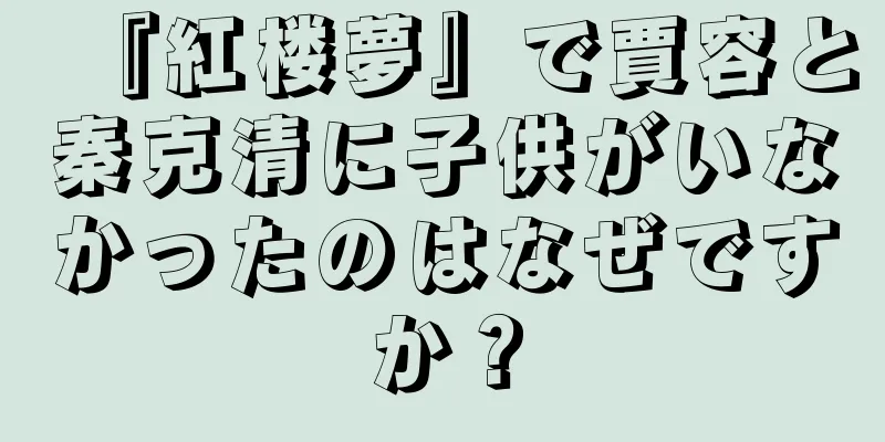 『紅楼夢』で賈容と秦克清に子供がいなかったのはなぜですか？