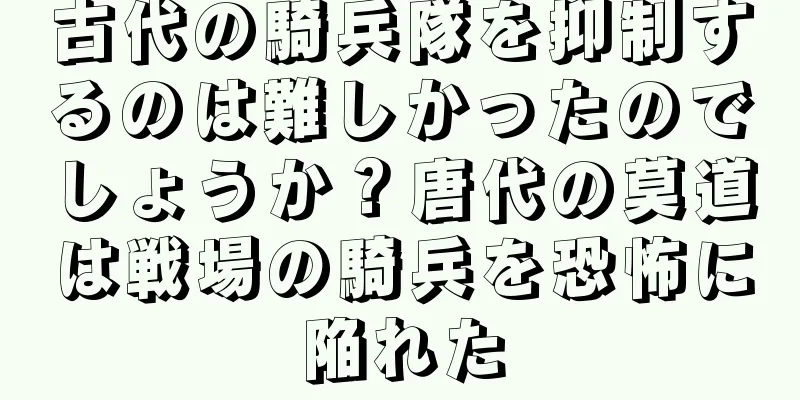 古代の騎兵隊を抑制するのは難しかったのでしょうか？唐代の莫道は戦場の騎兵を恐怖に陥れた