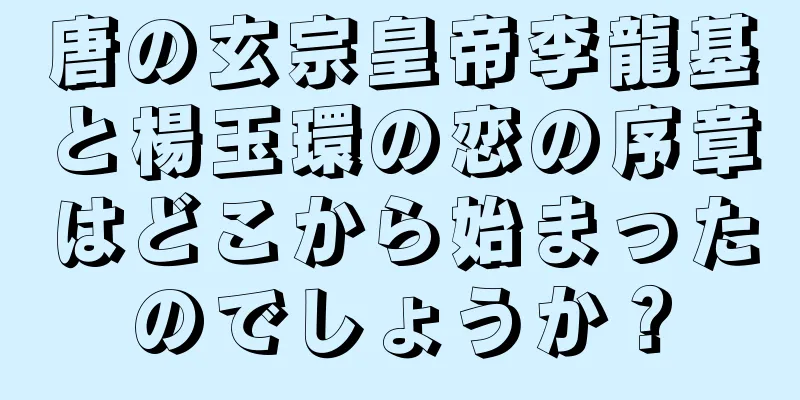 唐の玄宗皇帝李龍基と楊玉環の恋の序章はどこから始まったのでしょうか？
