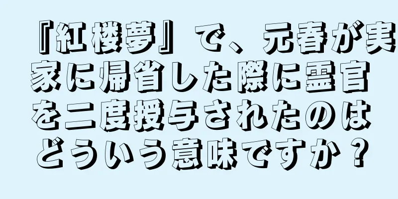 『紅楼夢』で、元春が実家に帰省した際に霊官を二度授与されたのはどういう意味ですか？