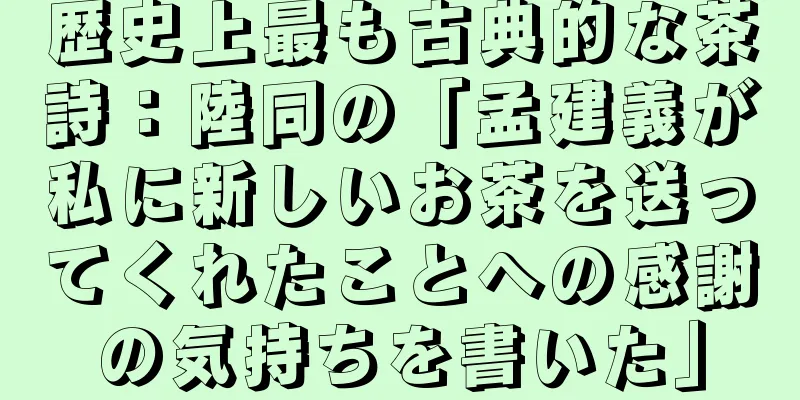 歴史上最も古典的な茶詩：陸同の「孟建義が私に新しいお茶を送ってくれたことへの感謝の気持ちを書いた」