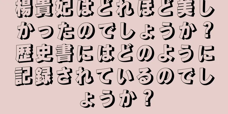 楊貴妃はどれほど美しかったのでしょうか？歴史書にはどのように記録されているのでしょうか？
