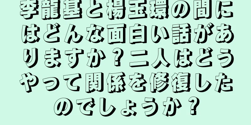 李龍基と楊玉環の間にはどんな面白い話がありますか？二人はどうやって関係を修復したのでしょうか？