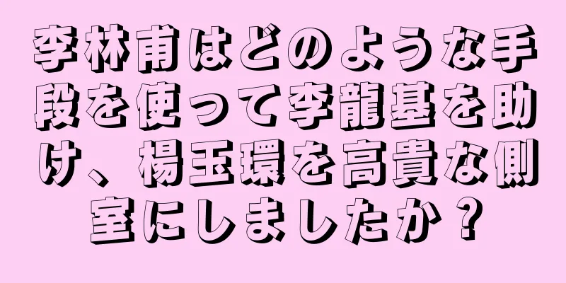 李林甫はどのような手段を使って李龍基を助け、楊玉環を高貴な側室にしましたか？