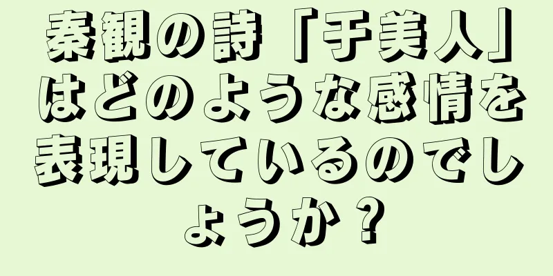 秦観の詩「于美人」はどのような感情を表現しているのでしょうか？