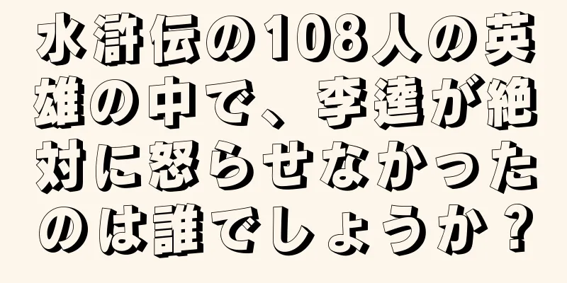 水滸伝の108人の英雄の中で、李逵が絶対に怒らせなかったのは誰でしょうか？