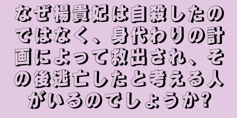 なぜ楊貴妃は自殺したのではなく、身代わりの計画によって救出され、その後逃亡したと考える人がいるのでしょうか?