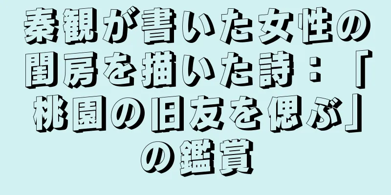 秦観が書いた女性の閨房を描いた詩：「桃園の旧友を偲ぶ」の鑑賞