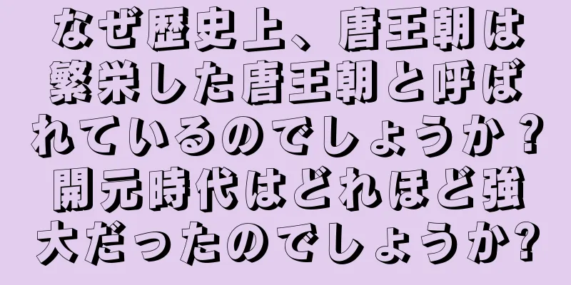 なぜ歴史上、唐王朝は繁栄した唐王朝と呼ばれているのでしょうか？開元時代はどれほど強大だったのでしょうか?