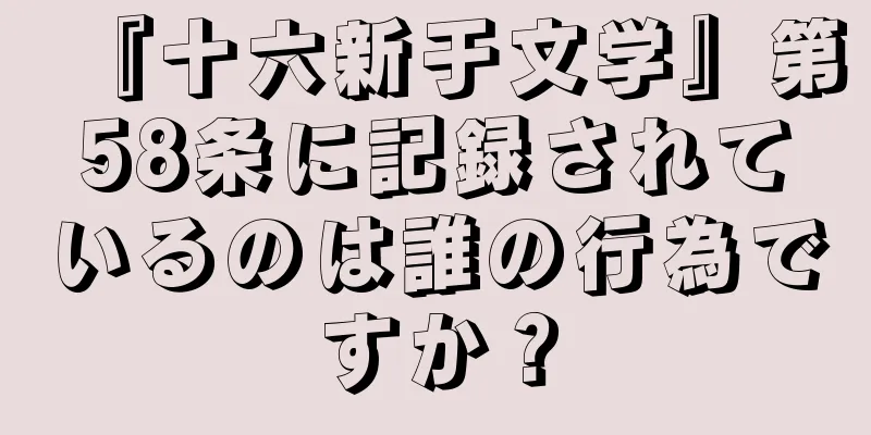 『十六新于文学』第58条に記録されているのは誰の行為ですか？