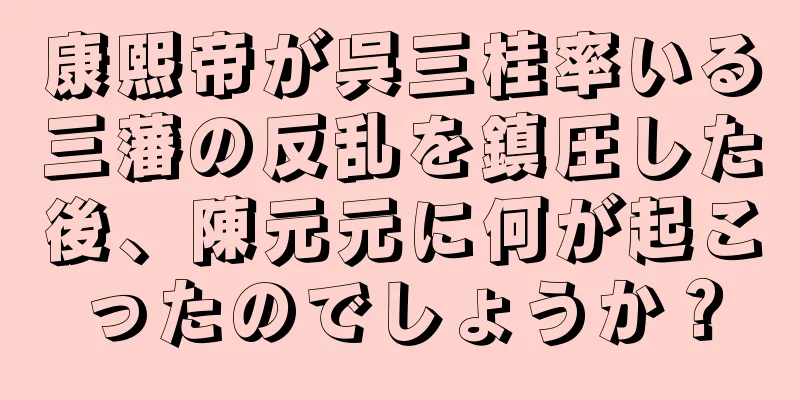 康熙帝が呉三桂率いる三藩の反乱を鎮圧した後、陳元元に何が起こったのでしょうか？