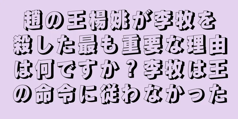 趙の王楊姚が李牧を殺した最も重要な理由は何ですか？李牧は王の命令に従わなかった