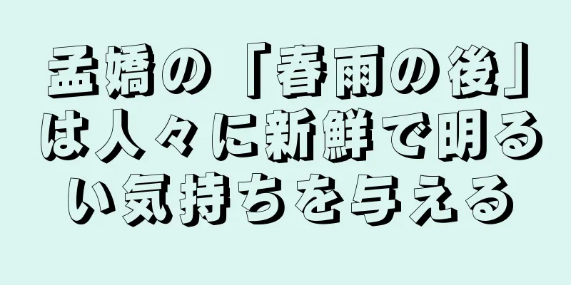 孟嬌の「春雨の後」は人々に新鮮で明るい気持ちを与える