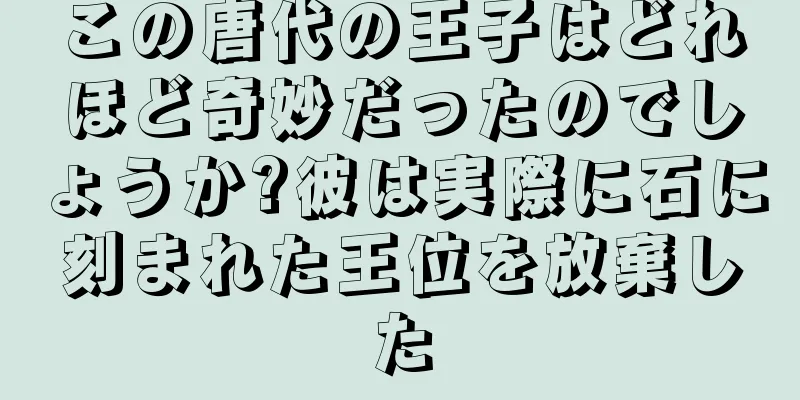 この唐代の王子はどれほど奇妙だったのでしょうか?彼は実際に石に刻まれた王位を放棄した