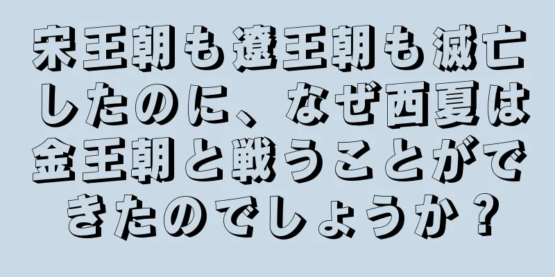 宋王朝も遼王朝も滅亡したのに、なぜ西夏は金王朝と戦うことができたのでしょうか？