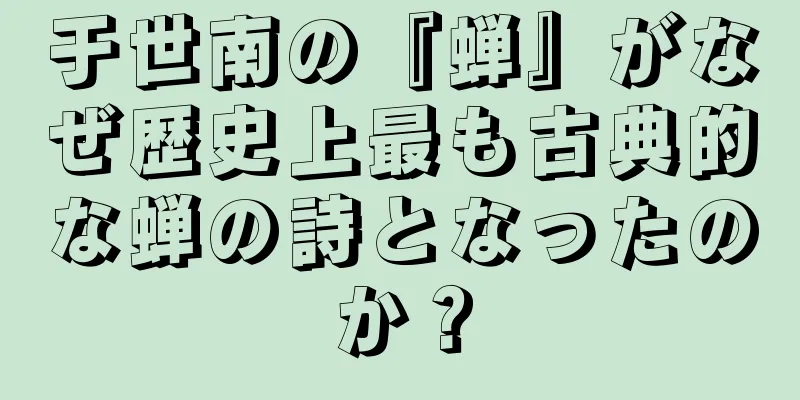 于世南の『蝉』がなぜ歴史上最も古典的な蝉の詩となったのか？