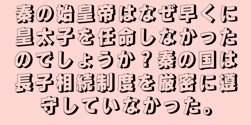 秦の始皇帝はなぜ早くに皇太子を任命しなかったのでしょうか？秦の国は長子相続制度を厳密に遵守していなかった。