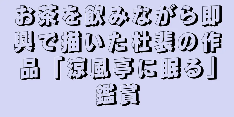 お茶を飲みながら即興で描いた杜裴の作品「涼風亭に眠る」鑑賞