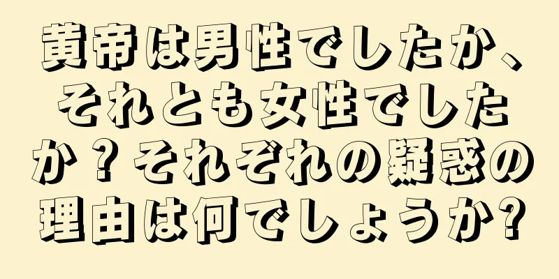 黄帝は男性でしたか、それとも女性でしたか？それぞれの疑惑の理由は何でしょうか?