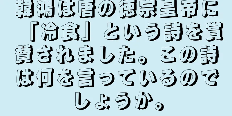 韓鴻は唐の徳宗皇帝に「冷食」という詩を賞賛されました。この詩は何を言っているのでしょうか。