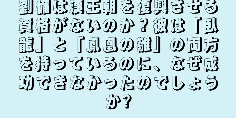 劉備は漢王朝を復興させる資格がないのか？彼は「臥龍」と「鳳凰の雛」の両方を持っているのに、なぜ成功できなかったのでしょうか?