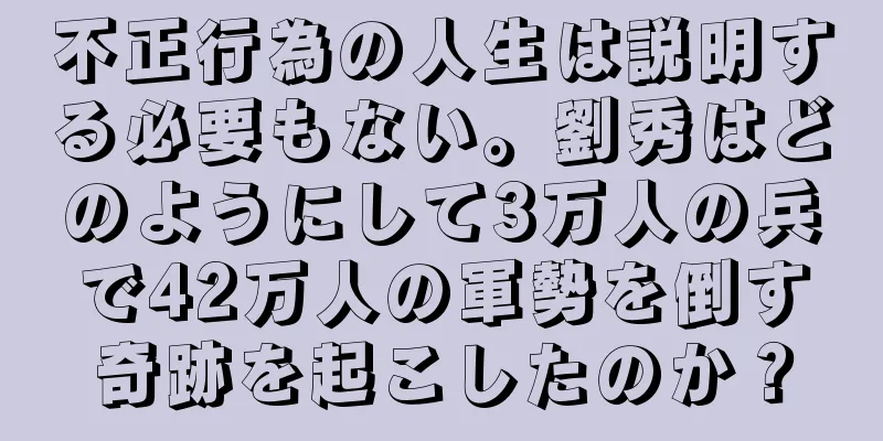 不正行為の人生は説明する必要もない。劉秀はどのようにして3万人の兵で42万人の軍勢を倒す奇跡を起こしたのか？