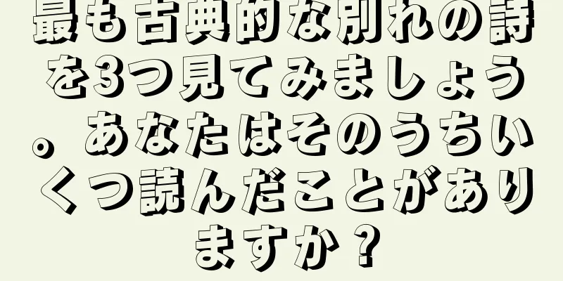 最も古典的な別れの詩を3つ見てみましょう。あなたはそのうちいくつ読んだことがありますか？