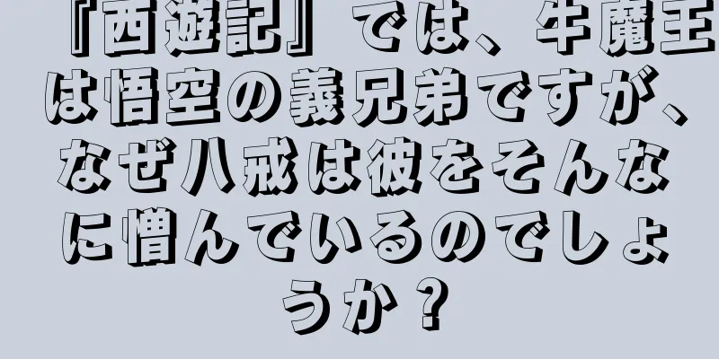 『西遊記』では、牛魔王は悟空の義兄弟ですが、なぜ八戒は彼をそんなに憎んでいるのでしょうか？