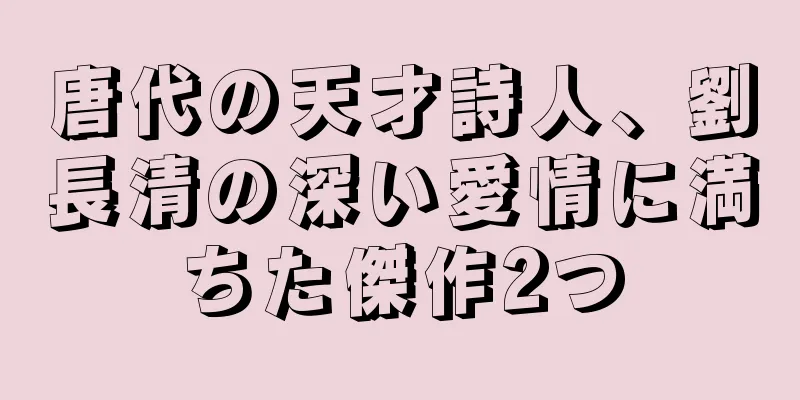 唐代の天才詩人、劉長清の深い愛情に満ちた傑作2つ