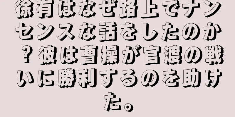 徐有はなぜ路上でナンセンスな話をしたのか？彼は曹操が官渡の戦いに勝利するのを助けた。