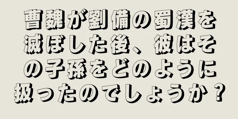 曹魏が劉備の蜀漢を滅ぼした後、彼はその子孫をどのように扱ったのでしょうか？