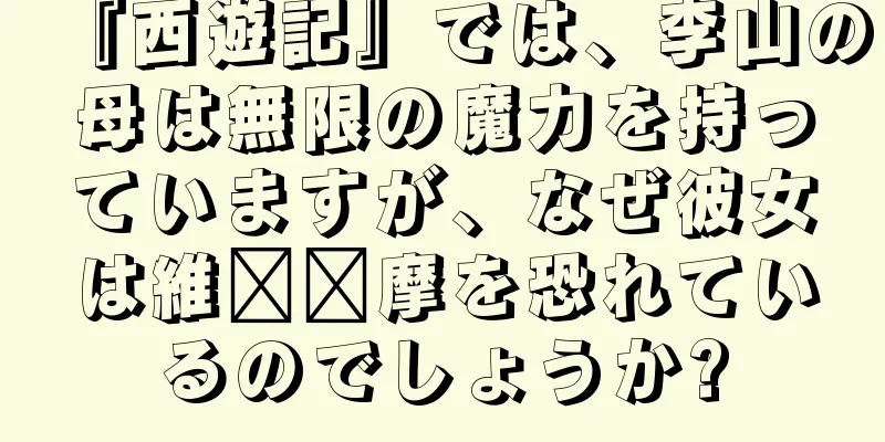 『西遊記』では、李山の母は無限の魔力を持っていますが、なぜ彼女は維​​摩を恐れているのでしょうか?
